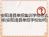 安阳滑县单招集训学校怎么样(安阳滑县单招学校如何)