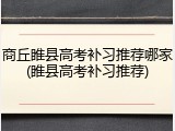 商丘睢县高考补习推荐哪家(睢县高考补习推荐)
