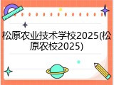 松原农业技术学校2025(松原农校2025)