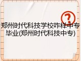 郑州时代科技学校咋样中专毕业(郑州时代科技中专)