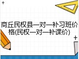 商丘民权县一对一补习班价格(民权一对一补课价)
