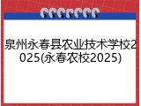 泉州永春县农业技术学校2025(永春农校2025)