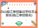 白山临江单招集训学校怎么报名(临江单招报名)