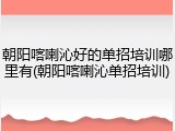 朝阳喀喇沁好的单招培训哪里有(朝阳喀喇沁单招培训)