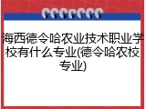 海西德令哈农业技术职业学校有什么专业(德令哈农校专业)