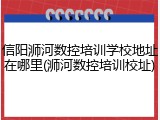 信阳浉河数控培训学校地址在哪里(浉河数控培训校址)