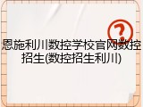 恩施利川数控学校官网数控招生(数控招生利川)