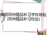 南阳邓州精品补习学校地址(邓州精品补习校址)