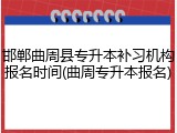 邯郸曲周县专升本补习机构报名时间(曲周专升本报名)