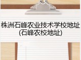 株洲石峰农业技术学校地址(石峰农校地址)