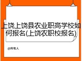 上饶上饶县农业职高学校如何报名(上饶农职校报名)