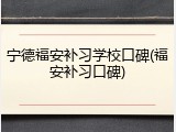 宁德福安补习学校口碑(福安补习口碑)
