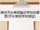 滁州天长单招集训学校在哪里(天长单招学校地址)