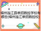 福州连江县单招数控学校有哪些(福州连江单招数控校)