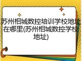 苏州相城数控培训学校地址在哪里(苏州相城数控学校地址)