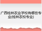 广西桂林农业学校有哪些专业(桂林农校专业)