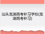 汕头龙湖高考补习学校(龙湖高考补习)
