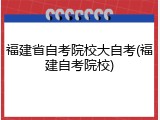 福建省自考院校大自考(福建自考院校)