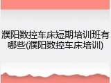 濮阳数控车床短期培训班有哪些(濮阳数控车床培训)