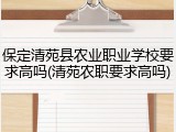 保定清苑县农业职业学校要求高吗(清苑农职要求高吗)