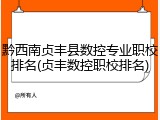 黔西南贞丰县数控专业职校排名(贞丰数控职校排名)