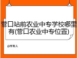 营口站前农业中专学校哪里有(营口农业中专位置)