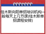 佳木斯向阳单招培训机构一般每天上几节课(佳木斯单招课程安排)