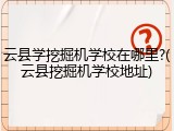 云县学挖掘机学校在哪里?(云县挖掘机学校地址)