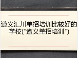 遵义汇川单招培训比较好的学校("遵义单招培训")