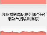 苏州常熟单招培训哪个好(常熟单招培训推荐)