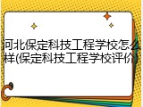 河北保定科技工程学校怎么样(保定科技工程学校评价)