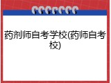 药剂师自考学校(药师自考校)