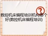 数控机床编程培训机构哪个好(数控机床编程培训)