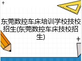 东莞数控车床培训学校技校招生(东莞数控车床技校招生)