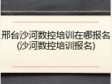 邢台沙河数控培训在哪报名(沙河数控培训报名)