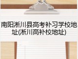 南阳淅川县高考补习学校地址(淅川高补校地址)