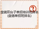 盘锦双台子单招培训班排名(盘锦单招班排名)
