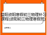 益阳资阳寒假初三物理补习课程(资阳初三物理寒假班)