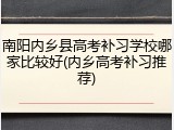 南阳内乡县高考补习学校哪家比较好(内乡高考补习推荐)
