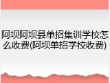 阿坝阿坝县单招集训学校怎么收费(阿坝单招学校收费)