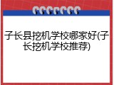 子长县挖机学校哪家好(子长挖机学校推荐)