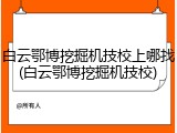 白云鄂博挖掘机技校上哪找(白云鄂博挖掘机技校)