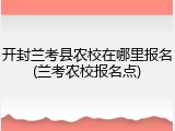 开封兰考县农校在哪里报名(兰考农校报名点)