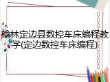 榆林定边县数控车床编程教学(定边数控车床编程)