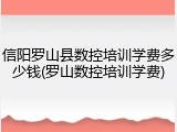 信阳罗山县数控培训学费多少钱(罗山数控培训学费)