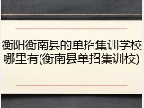 衡阳衡南县的单招集训学校哪里有(衡南县单招集训校)