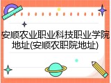 安顺农业职业科技职业学院地址(安顺农职院地址)
