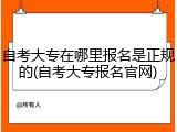自考大专在哪里报名是正规的(自考大专报名官网)