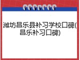 潍坊昌乐县补习学校口碑(昌乐补习口碑)