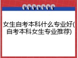 女生自考本科什么专业好(自考本科女生专业推荐)